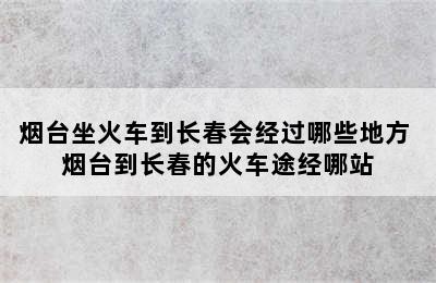 烟台坐火车到长春会经过哪些地方 烟台到长春的火车途经哪站